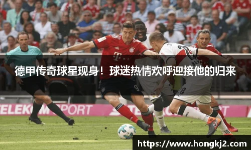 德甲传奇球星现身！球迷热情欢呼迎接他的归来