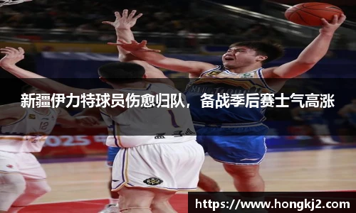 新疆伊力特球员伤愈归队，备战季后赛士气高涨