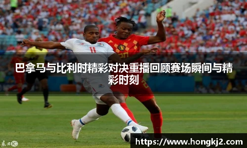 巴拿马与比利时精彩对决重播回顾赛场瞬间与精彩时刻