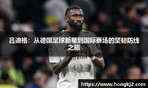 吕迪格：从德国足球新星到国际赛场的坚韧防线之旅