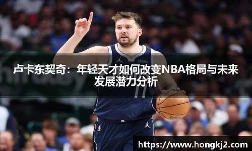 卢卡东契奇：年轻天才如何改变NBA格局与未来发展潜力分析