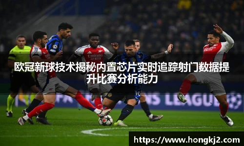 欧冠新球技术揭秘内置芯片实时追踪射门数据提升比赛分析能力